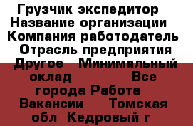 Грузчик экспедитор › Название организации ­ Компания-работодатель › Отрасль предприятия ­ Другое › Минимальный оклад ­ 53 000 - Все города Работа » Вакансии   . Томская обл.,Кедровый г.